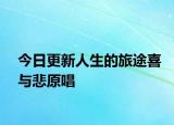 今日更新人生的旅途喜与悲原唱