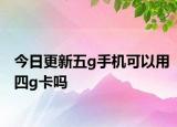 今日更新五g手机可以用四g卡吗