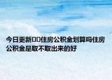今日更新﻿﻿住房公积金划算吗住房公积金是取不取出来的好