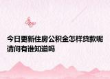 今日更新住房公积金怎样贷款呢请问有谁知道吗