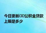 今日更新﻿﻿公积金贷款上限是多少
