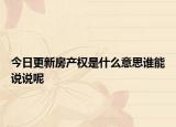 今日更新房产权是什么意思谁能说说呢