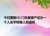今日更新﻿﻿ 门市房房产证办一个人名字吗有人知道吗