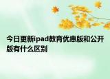 今日更新ipad教育优惠版和公开版有什么区别