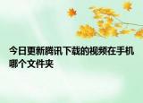 今日更新腾讯下载的视频在手机哪个文件夹