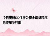 今日更新﻿﻿住房公积金房贷程序具体是怎样的