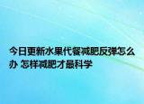 今日更新水果代餐减肥反弹怎么办 怎样减肥才最科学