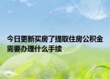 今日更新买房了提取住房公积金需要办理什么手续