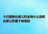 今日更新住房公积金有什么用呢住房公积是干啥用的