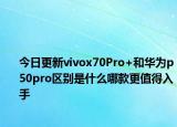 今日更新vivox70Pro+和华为p50pro区别是什么哪款更值得入手