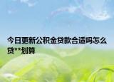 今日更新公积金贷款合适吗怎么贷**划算