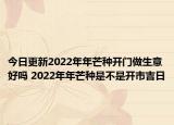 今日更新2022年年芒种开门做生意好吗 2022年年芒种是不是开市吉日