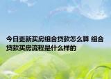 今日更新买房组合贷款怎么算 组合贷款买房流程是什么样的