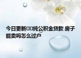 今日更新﻿﻿纯公积金贷款 房子能卖吗怎么过户