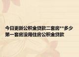 今日更新公积金贷款二套房**多少第一套房没用住房公积金贷款