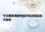 今日更新海信电视开机反复启动不起来