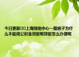今日更新﻿﻿上海绿地中心一期房子为什么不能用公积金贷款呢贷款怎么办理呢
