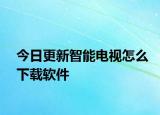 今日更新智能电视怎么下载软件