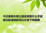今日更新办理土地证需要什么手续谁比较清楚的可以分享下吗谢谢