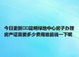 今日更新﻿﻿昆明绿地中心房子办理房产证需要多少费用谁能说一下呢