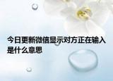 今日更新微信显示对方正在输入是什么意思