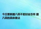 今日更新腊八蒜不密封会怎样 腊八蒜的具体做法