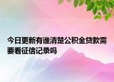 今日更新有谁清楚公积金贷款需要看征信记录吗