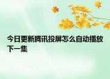 今日更新腾讯投屏怎么自动播放下一集