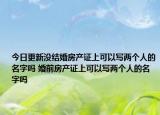 今日更新没结婚房产证上可以写两个人的名字吗 婚前房产证上可以写两个人的名字吗