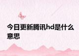 今日更新腾讯hd是什么意思