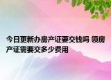 今日更新办房产证要交钱吗 领房产证需要交多少费用
