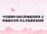 今日更新补交的公积金能贷款吗 公积金能补交吗 怎么才能更多的贷款