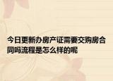 今日更新办房产证需要交购房合同吗流程是怎么样的呢