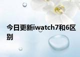 今日更新iwatch7和6区别