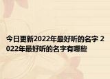 今日更新2022年最好听的名字 2022年最好听的名字有哪些