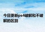 今日更新ps4破解和不破解的区别