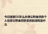 今日更新﻿﻿怎么办理公积金贷款个人住房公积金贷款买房的流程是什么