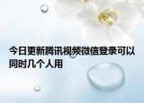 今日更新腾讯视频微信登录可以同时几个人用