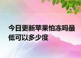 今日更新苹果怕冻吗最低可以多少度