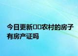 今日更新﻿﻿农村的房子有房产证吗