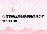 今日更新﻿﻿谁能告诉我住房公积金如何注销