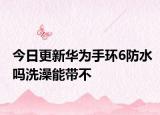 今日更新华为手环6防水吗洗澡能带不