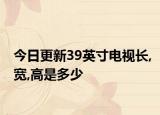 今日更新39英寸电视长,宽,高是多少