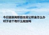 今日更新离职后住房公积金怎么办对于这个有什么规定吗