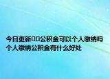 今日更新﻿﻿公积金可以个人缴纳吗个人缴纳公积金有什么好处