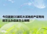 今日更新﻿﻿澜石大溪地房产证有问题怎么办应该怎么做呢