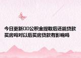 今日更新﻿﻿公积金提取后还能贷款买房吗对以后买房贷款有影响吗