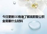 今日更新﻿﻿有谁了解离职取公积金需要什么材料