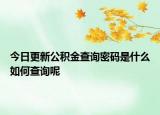 今日更新公积金查询密码是什么如何查询呢