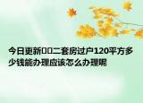 今日更新﻿﻿二套房过户120平方多少钱能办理应该怎么办理呢